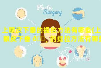 上眼皮下垂的提拉方法有哪些(上眼皮下垂 🌸 的提拉方法有哪些图片)